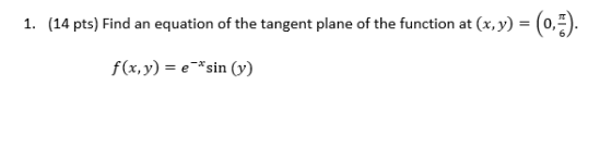 1. (14 pts) Find an nequation of the tangent plane of the function at (x, y) = (0,5). f(x,y) = e-*sin (y)