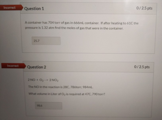 Incorrect Question 1 0/2.5 pts A container has 704 torr of gas in 666mL container. If after heating to 61C the pressure is 1.