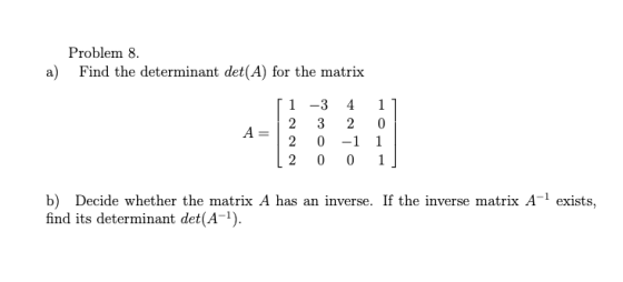 Problem 8. a) Find the determinant det (A) for the matrix [1 -3 41 A 2 0 -1 1 b) Decide whether the matrix A has an inverse.