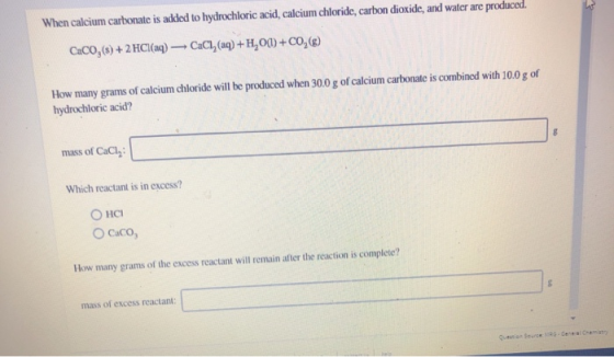 When calcium carbonate is added to hydrochloric acid, calcium chloride, carbon dioxide, and water are produced. CaCO,(s) + 2