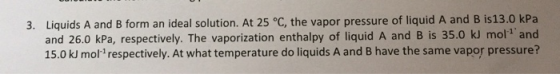 3. Liquids A and B form an ideal solution. At 25 °C, the vapor pressure of liquid A and B is 13.0 kPa and 26.0 kPa, respectiv