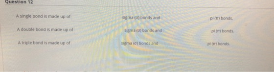 Question 12 A single bond is made up of sigma () bonds and pi (TT) bonds. A double bond is made up of Sigma (a) bonds and pi