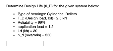 Determine Design Life XD) for the given system below: Type of bearings: Cylindrical Rollers .FD (Design load, lbf)-2.5 kN Rel