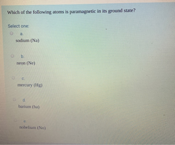 Which of the following atoms is paramagnetic in its ground state? Select one: O a. sodium (Na) O b. neon (Ne) mercury (Hg) ba