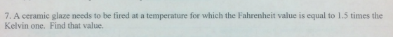 Image for 7. A ceramic glaze needs to be fired at a temperature for which the Fahrenheit value is equal to 1.5 times the