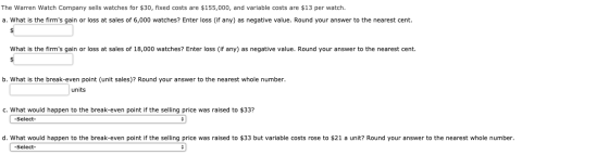 The Warren Watch Company sells watches for $30, fixed costs are $155,000, and variable costs are $13 per watch. a. What is th