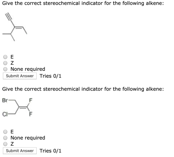 Give the correct stereochemical indicator for the following alkene: Е Z None required Submit Answer Tries 0/1 Give the correc