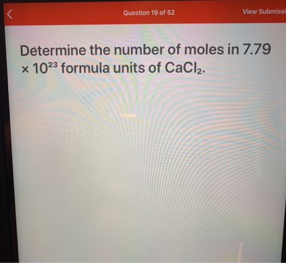 View Submissi Question 19 of 52 Determine the number of moles in 7.79 x 1023 formula units of CaCl2.