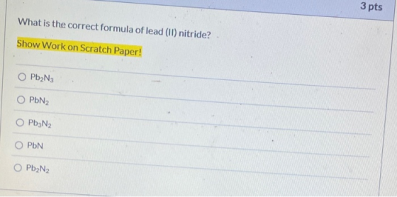 3 pts What is the correct formula of lead (II) nitride? Show Work on Scratch Paper! Pb2N3 OPEN2 O Pb3N2 OPEN O Pb2N2