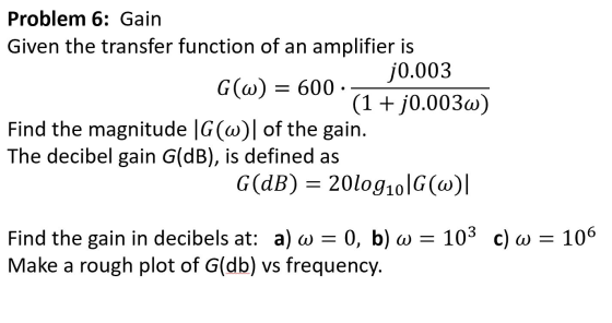 Problem 6: Gain Given the transfer function of an amplifier is j0.003 G(w) = 600 · (1+ j0.003w) Find the magnitude |G(w)| of