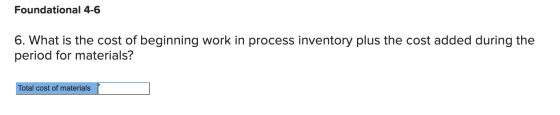 Foundational 4-6 6. What is the cost of beginning work in process inventory plus the cost added during the period for materia