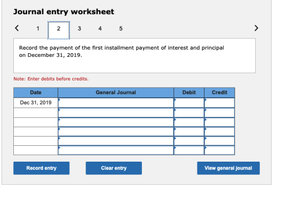 Journal entry worksheet < 1 2 3 4 5 > Record the payment of the first installment payment of interest and principal on Decemb