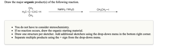 Draw the major organic product(s) of the following reaction. CH3 H3C-C-CEC-H | NaNH, / NH (1) more pollastre CH3CH2–1 CH3 • Y