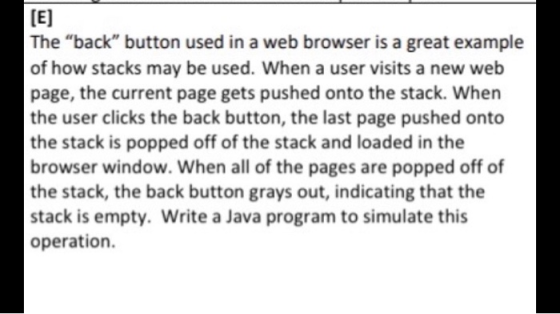[E] The back button used in a web browser is a great example of how stacks may be used. When a user visits a new web page,