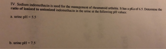 1. Sodium indomethacin is used for the management of rheumatoid arthritis. It has a pka of 6.5. Determine the ratio of ionize