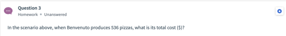 Question 3 Homework • Unanswered In the scenario above, when Benvenuto produces 536 pizzas, what is its total cost ($)?