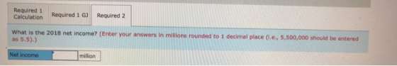 Required 1 Calculation Required 1 GJ Required 2 What is the 2018 net income? (Enter your answers in millions rounded to 1 dec