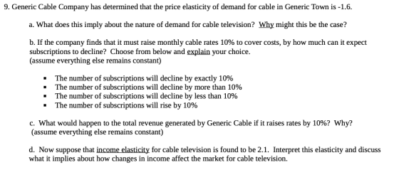 9. Generic Cable Company has determined that the price elasticity of demand for cable in Generic Town is -1.6. a. What does t