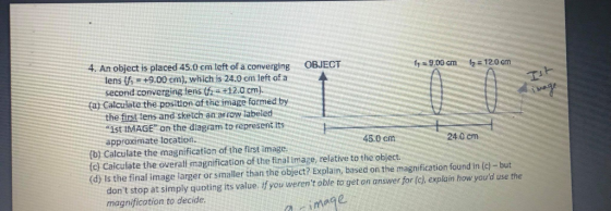 4. An object is placed 45.0 cm left of a converging OBJECT f = 9.00 cm 12 = 120 cm lens i = +9.00 cm), which is 24.0 cm left