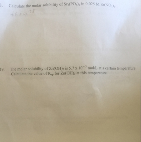 025 M Sr(NOh M Sr(NO,) 3)2- Calculate the molar solubility of Sr,(PO)h in 0.025 M S 2. -3 mol/L at a certain temperature. 19. The molar solubility of Zn(OH)2 is 5.7 x 10 Calculate the value of Ksp for Zn(OH)2 at this temperature