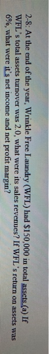 2-8: At the end of the year, Wrinkle Free Laundry (WFL) had $150,000 in total assets.(a) If WFLs total assets turnover was 2