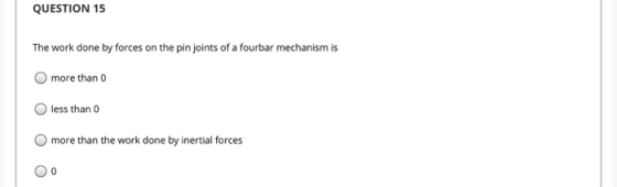 QUESTION 15 The work done by forces on the pin joints of a fourbar mechanism is O more than 0 less than 0 O more than the wor