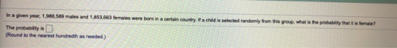 In a given year, 1,986,589 males and 1,853,663 females were born in a certain country. If a child is selected randomly from t
