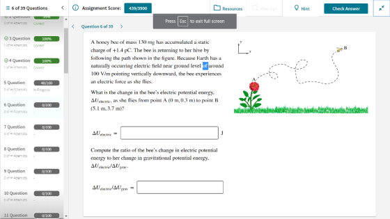 6 of 39 Questions Assignment Score: 439/3900 Resources Hint Check Answer Press |Esc to exit full screen 2 of o AttemptsComect Question 6 of 39> 3 Question 100% A honey bee of mass 130 mg has accumulated a static charge of +1.4 pC. The bee is returning to her hive by following the path shown in the figure. Because Earth has a naturally occurring electric field near ground level of around 100 V/m pointing vertically downward, the bee experiences an electric force she ies 1 of oo Attempts corect 4 Question 10096 1ofoo Artema ts Correct 5 Question 2 of o Attempts In Frogress 4B/100 What is the change in the bees electric potential energy ΔΙ.lectric, as she flies from point A (0 m, ().3 m) to point B (5.1 m, 3.7 m)? 0/100 7 Question 0/100 Δυ,lectric- 0/100 Compute the ratio of the bees change in electric potential energy to her change in gravitational potential energy 9 Question 0 of Attemots 0/100 10 Question 0/100 0 of oo Attempts 11 Question 0/100