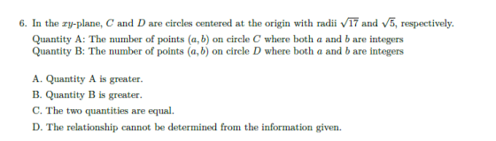 6. In the xy-plane, C and D are circles centered at the origin with radii V17 and 5, respectively. Quantity A: The number of