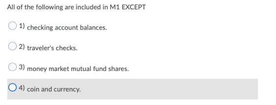 All of the following are included in M1 EXCEPT 1) checking account balances. 2) travelers checks. 3) money market mutual fun
