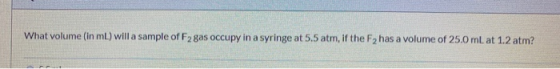 What volume (in mL) will a sample of F2 gas occupy in a syringe at 5.5 atm, if the F2 has a volume of 25.0 mL at 1.2 atm?