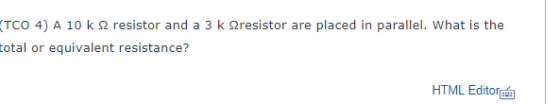 TCO 4) A 10 k Ω resistor and a 3 k Ωresisto total or equivalent resistance? r are placed in parallel. What is the HTML Editor