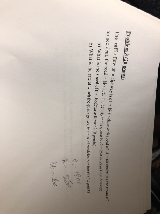 Problem 3 (20 points) The traffic flow on a highway is al 1800 veh/hr with speed of ul 60 kmhr. As the an accident, the road