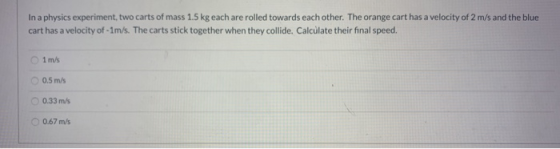 In a physics experiment, two carts of mass 1.5 kg each are rolled towards each other. The orange cart has a velocity of 2 m/s