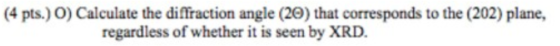(4 pts.) O) Calculate the diffraction angle (20) that corresponds to the (202) plane, regardless of whether it is seen by XRD