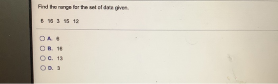 Find the range for the set of data given. 6 16 3 15 12 O A. 6 OB. 16 O C. 13 OD. 3