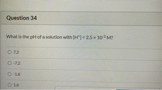 Question 34 What is the pH of a solution with [H+] = 2.5 x 10-2 M? O 7.2 0 -7.2 0 -1.6 O 1.6