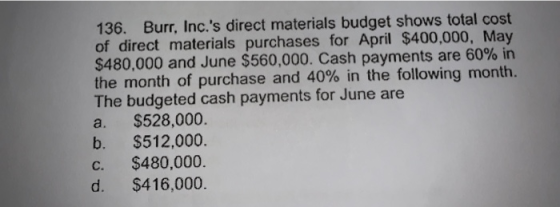 136. Burr, Inc. s direct materials budget shows total cost of direct materials purchases for April $400,000, May $480,000 an