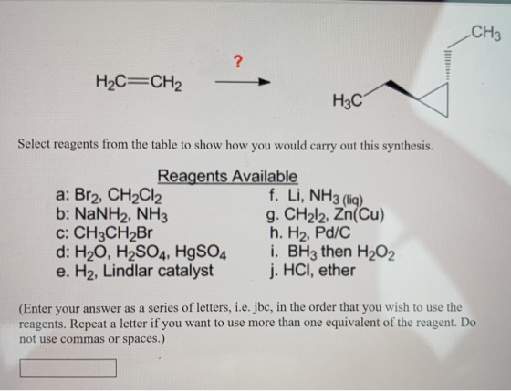 H2C=CH2 - H₃C Select reagents from the table to show how you would carry out this synthesis. Reagents Available a: Br2, CH2Cl