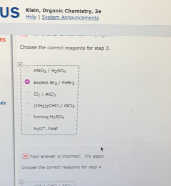 Klein, Organic Chemistry, 3e Help System Announcements Choose the correct reagents for step 3. HNO3 / H2504 excess Bra/ FeBr3
