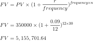 FV = PV X (1+1 frequency frequencyxn 0.09 12x30 FV = 350000 X (1+. 12 FV = 5, 155, 701.64