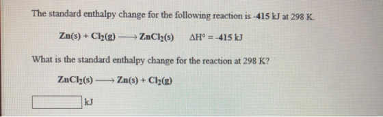 The standard enthalpy change for the following reaction is -415 kJ at 298 K. Zn(s) + Ch(g) → ZnCl2() AH° = -415 kJ What is th