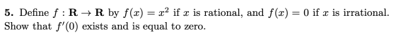 5. Define f:R + R by f(x) = x2 if x is rational, and f(x) = 0 if x is irrational. Show that f(0) exists and is equal to zero