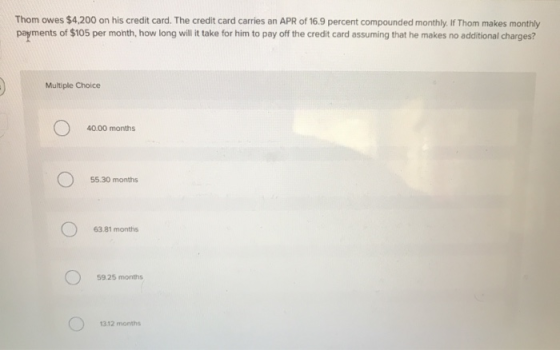 Thom owes $4,200 on his credit card. The credit card carries an APR of 16.9 percent compounded monthly. If Thom makes monthly