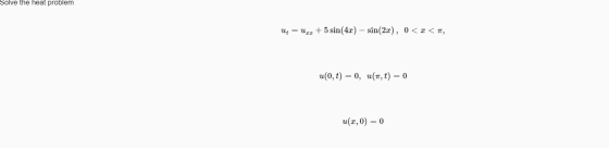 Solve the heat problem Ut = Uzx + 5 sin(4x) - sin(2x), 0 < x <7, u(0,1) = 0, u(,t) = 0 u(x,0) = 0