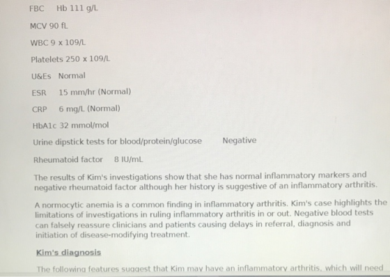 FBC Hb 111 g/L MCV 90 fl WBC 9 x 109/L Platelets 250 x 109/L U&Es Normal ESR 15 mm/hr (Normal) CRP 6 mg/L (Normal) HbA1c 32 m