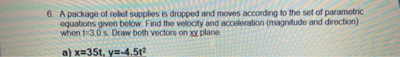 6. A package of relief supplies is dropped and moves according to the set of parametric equations given below. Find the veloc