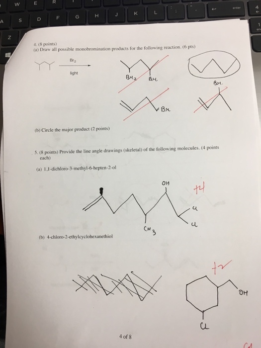 R WE 4. (8 points) (a) Draw all possible monobromination products for the following reaction. (6 pts) (b) Circle the major product (2 points) 5. (8 points) Provide the line angle drawings (skeletal) of the following molecules. (4 points each) (a) 1,1-dichloro-3-methyl-6-hepten-2-ol OH uL CH (b) 4-chloro-2-ethyleyclohexanethiol 4 of 8