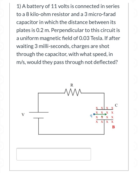 1) A battery of 11 volts is connected in series to a 8 kilo-ohm resistor and a 3 micro-farad capacitor in which the distance