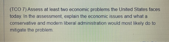 (TCO 7) Assess at least two economic problems the United States faces today. In the assessment, explain the economic issues a